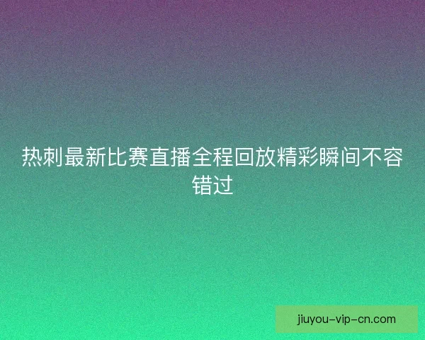 热刺最新比赛直播全程回放精彩瞬间不容错过