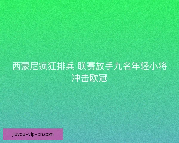 西蒙尼疯狂排兵 联赛放手九名年轻小将冲击欧冠