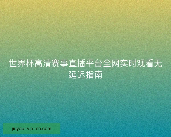 世界杯高清赛事直播平台全网实时观看无延迟指南