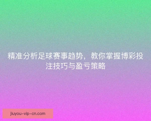 精准分析足球赛事趋势，教你掌握博彩投注技巧与盈亏策略