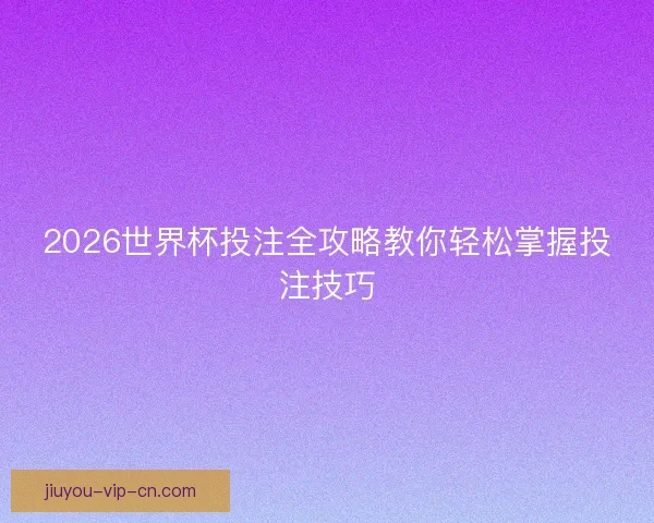 2026世界杯投注全攻略教你轻松掌握投注技巧
