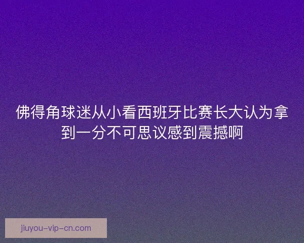 佛得角球迷从小看西班牙比赛长大认为拿到一分不可思议感到震撼啊