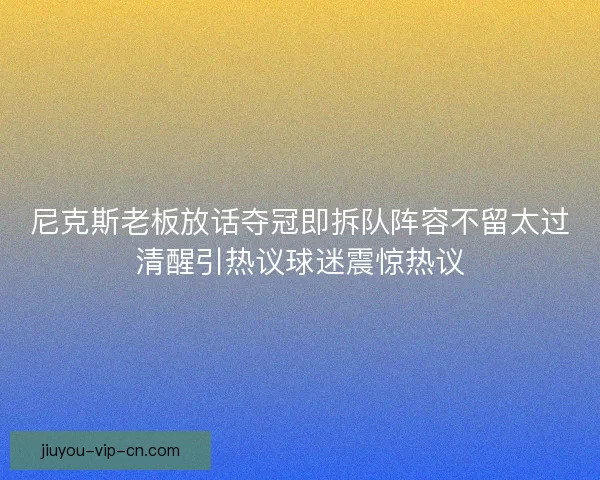 尼克斯老板放话夺冠即拆队阵容不留太过清醒引热议球迷震惊热议
