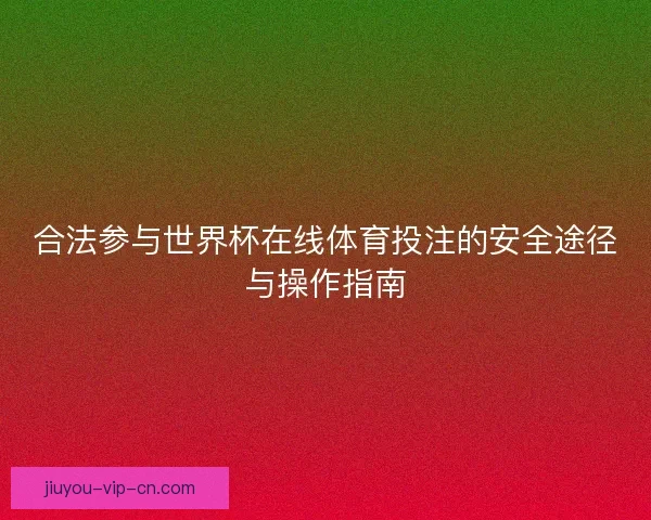 合法参与世界杯在线体育投注的安全途径与操作指南