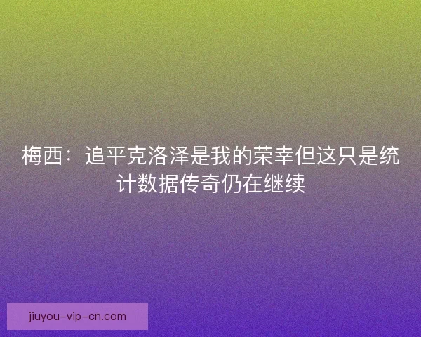梅西：追平克洛泽是我的荣幸但这只是统计数据传奇仍在继续