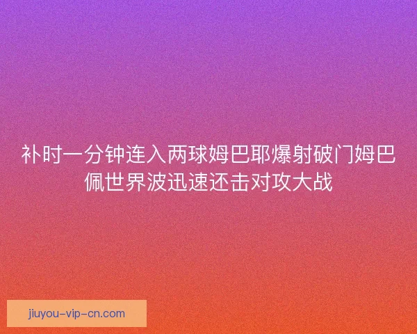 补时一分钟连入两球姆巴耶爆射破门姆巴佩世界波迅速还击对攻大战