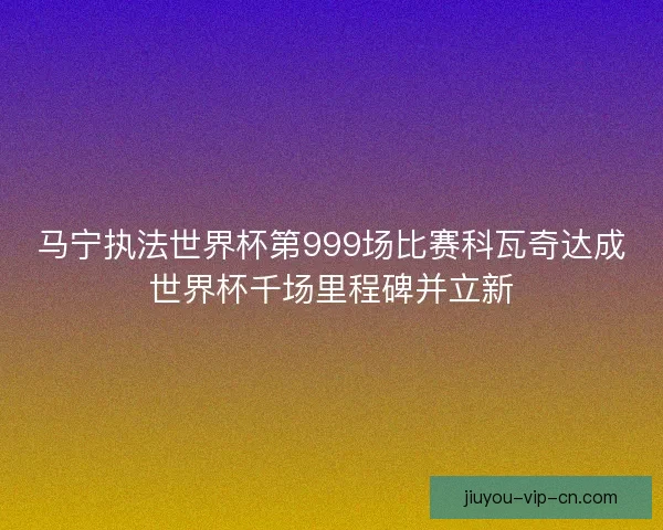 马宁执法世界杯第999场比赛科瓦奇达成世界杯千场里程碑并立新
